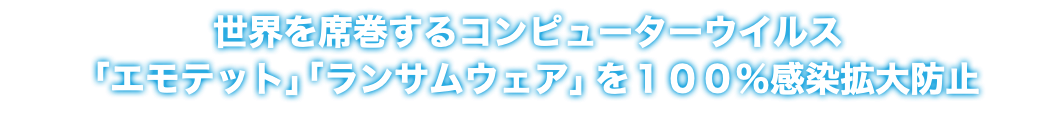 世界を席巻するコンピューターウイルス 「エモテット」「ランサムウェア」を１００％感染拡大防止