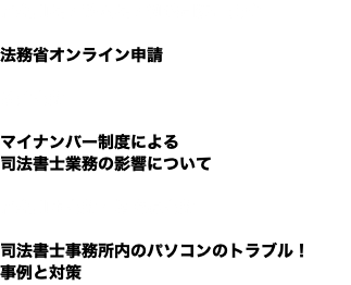 神奈川県／静岡県／釧路司法書士会 法務省オンライン申請 多摩支部 マイナンバー制度による 司法書士業務の影響について 神奈川中支部・相模原支部 司法書士事務所内のパソコンのトラブル！ 事例と対策